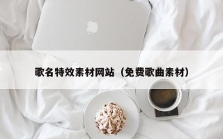 双鸭山歌名特效素材网站（免费歌曲素材）